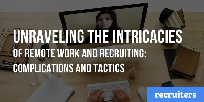 Unraveling the Intricacies of Remote Work and Recruiting: Complications and Tactics